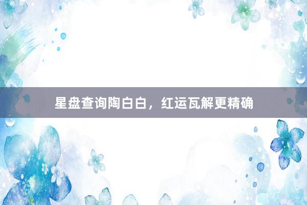 星盘查询陶白白，红运瓦解更精确