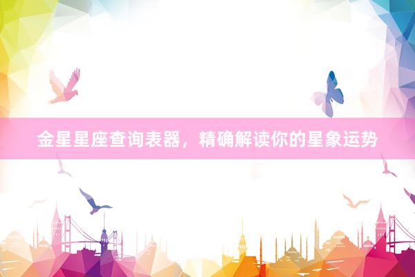 金星星座查询表器，精确解读你的星象运势