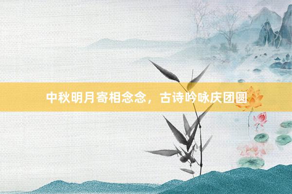 中秋明月寄相念念，古诗吟咏庆团圆
