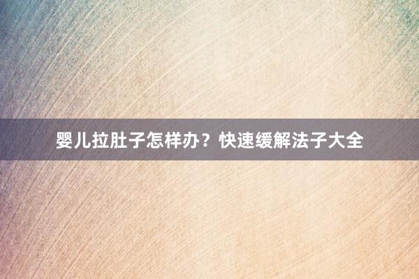 婴儿拉肚子怎样办？快速缓解法子大全