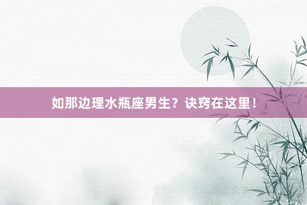 如那边理水瓶座男生？诀窍在这里！