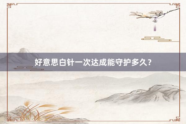好意思白针一次达成能守护多久？