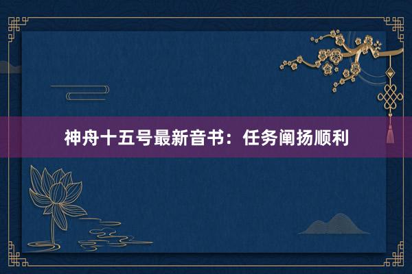 神舟十五号最新音书：任务阐扬顺利