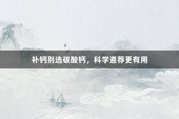 补钙别选碳酸钙，科学遴荐更有用
