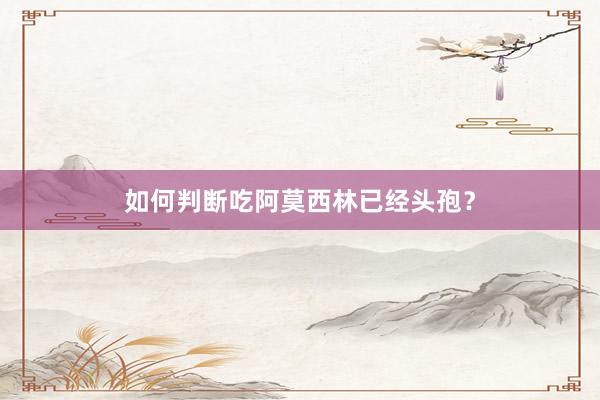 如何判断吃阿莫西林已经头孢？